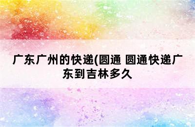 广东广州的快递(圆通 圆通快递广东到吉林多久